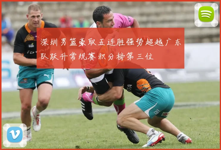 深圳男篮豪取五连胜强势超越广东队跃升常规赛积分榜第三位