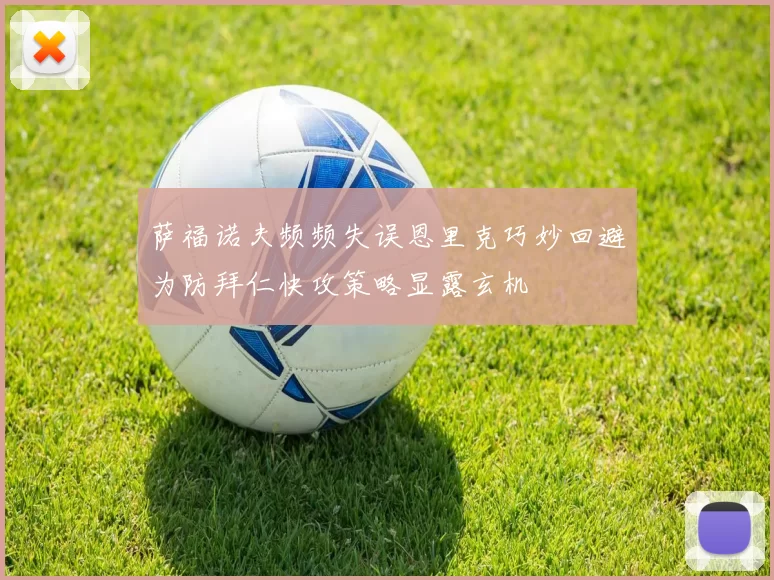 萨福诺夫频频失误恩里克巧妙回避为防拜仁快攻策略显露玄机