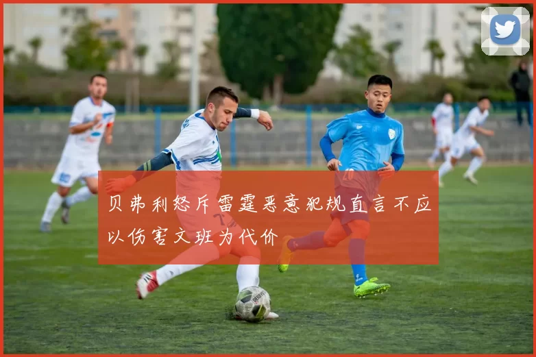 贝弗利怒斥雷霆恶意犯规直言不应以伤害文班为代价
