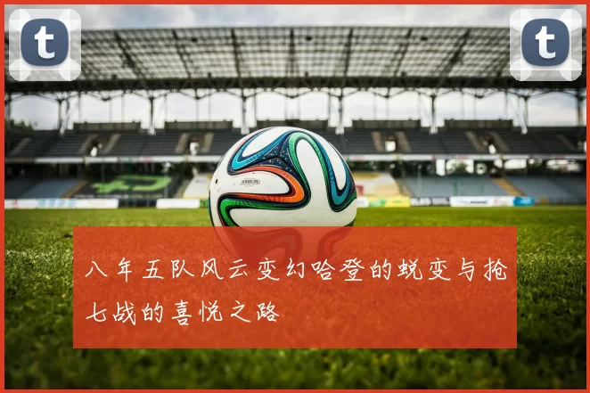 八年五队风云变幻哈登的蜕变与抢七战的喜悦之路