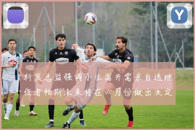 科莫总监强调小法离开需亲自选继任者帕斯未来将在六月份做出决定