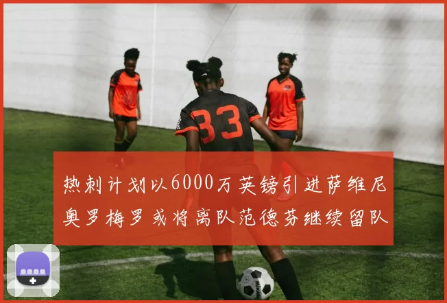 热刺计划以6000万英镑引进萨维尼奥罗梅罗或将离队范德芬继续留队