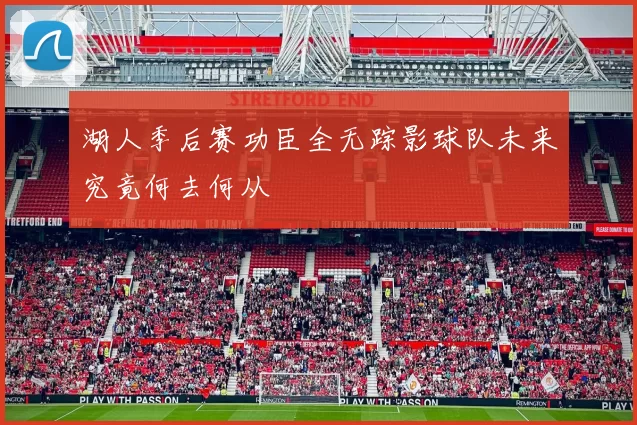 湖人季后赛功臣全无踪影球队未来究竟何去何从
