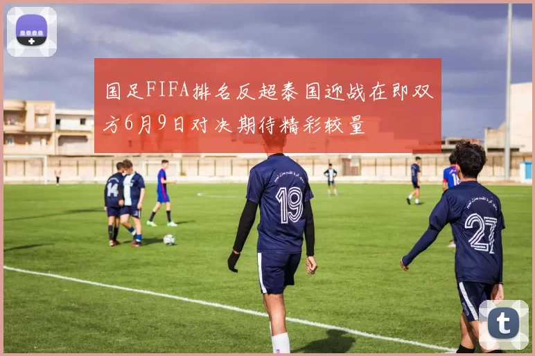 国足FIFA排名反超泰国迎战在即双方6月9日对决期待精彩较量