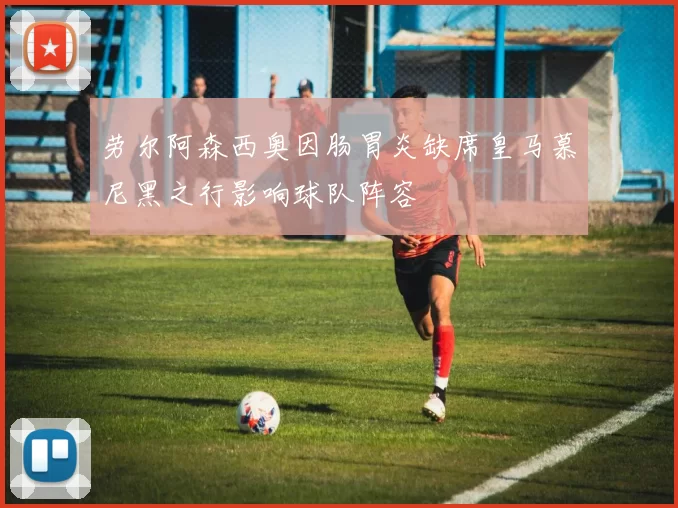 劳尔阿森西奥因肠胃炎缺席皇马慕尼黑之行影响球队阵容
