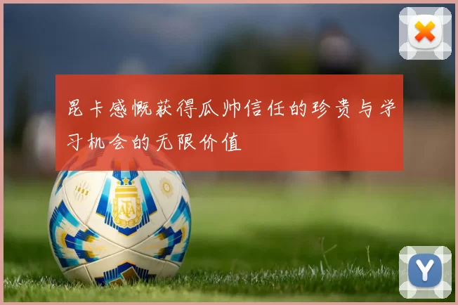 昆卡感慨获得瓜帅信任的珍贵与学习机会的无限价值