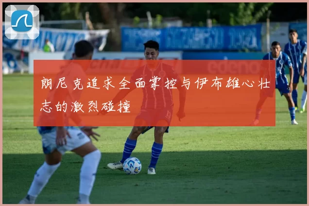 朗尼克追求全面掌控与伊布雄心壮志的激烈碰撞