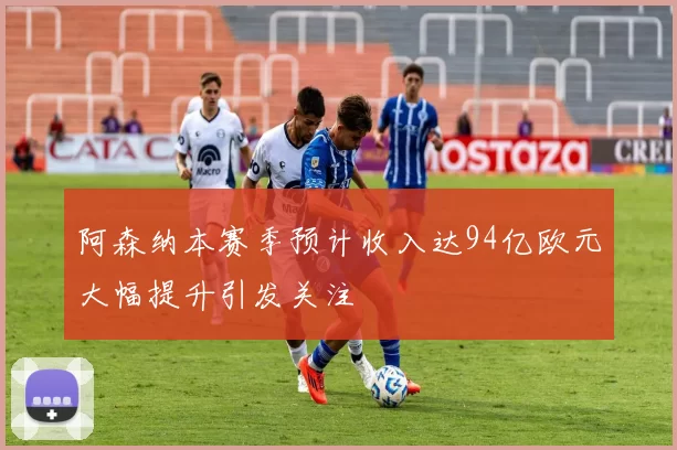 阿森纳本赛季预计收入达94亿欧元大幅提升引发关注