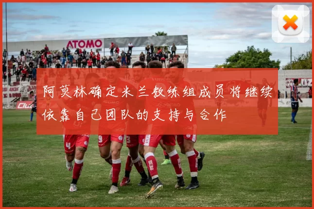 阿莫林确定米兰教练组成员将继续依靠自己团队的支持与合作