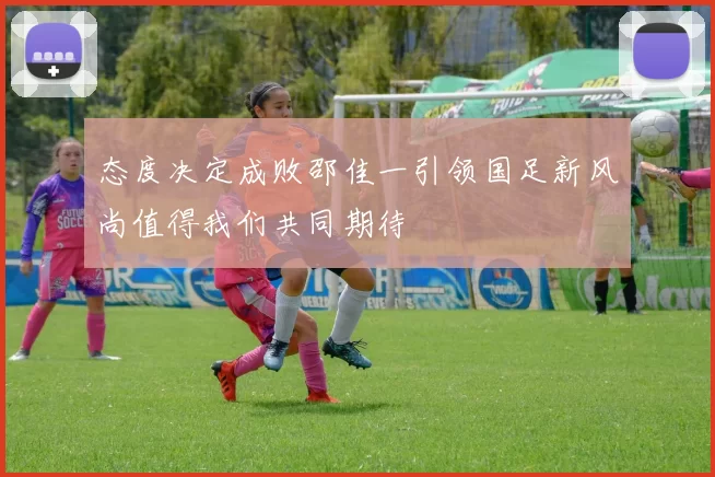 态度决定成败邵佳一引领国足新风尚值得我们共同期待