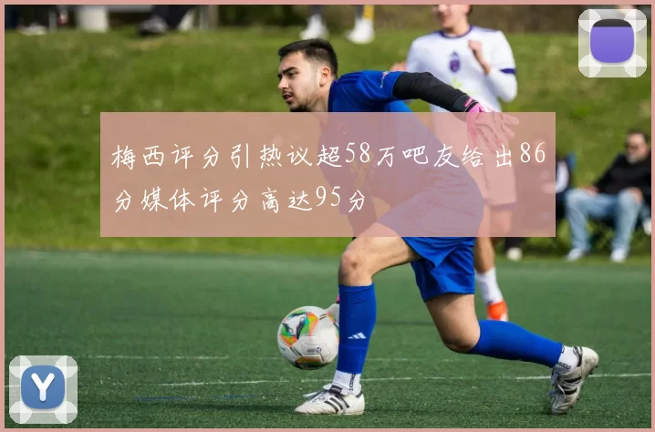梅西评分引热议超58万吧友给出86分媒体评分高达95分