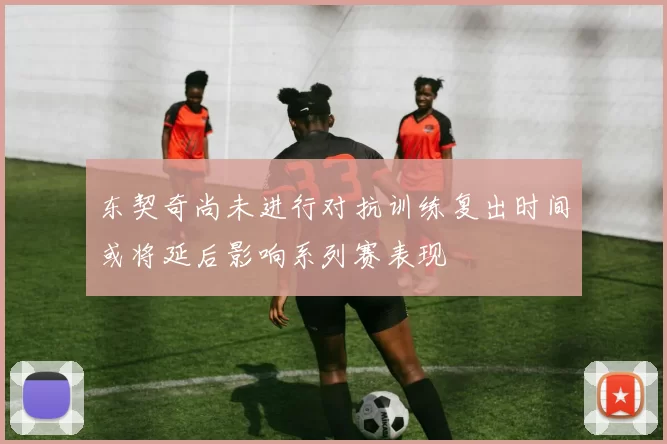 东契奇尚未进行对抗训练复出时间或将延后影响系列赛表现