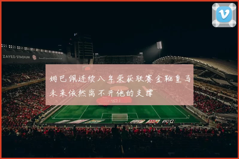 姆巴佩连续八年荣获联赛金靴皇马未来依然离不开他的支撑