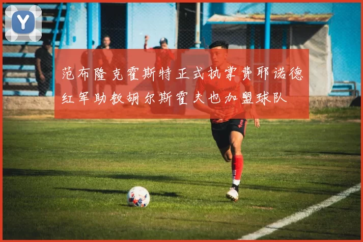 范布隆克霍斯特正式执掌费耶诺德红军助教胡尔斯霍夫也加盟球队
