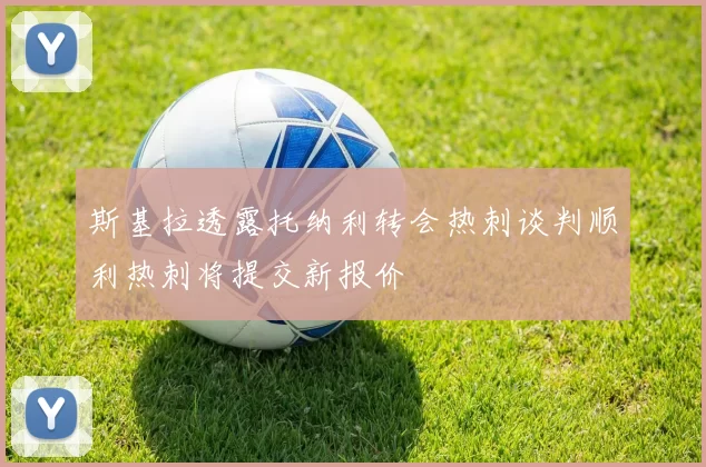 斯基拉透露托纳利转会热刺谈判顺利热刺将提交新报价