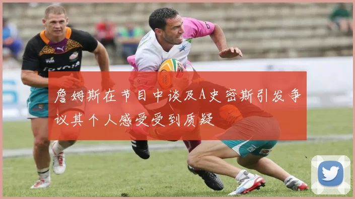 詹姆斯在节目中谈及A史密斯引发争议其个人感受受到质疑
