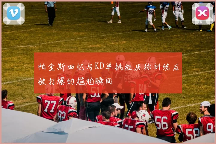 帕金斯回忆与KD单挑经历称训练后被打爆的尴尬瞬间