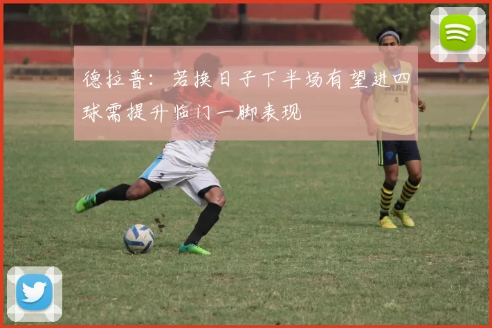 德拉普：若换日子下半场有望进四球需提升临门一脚表现
