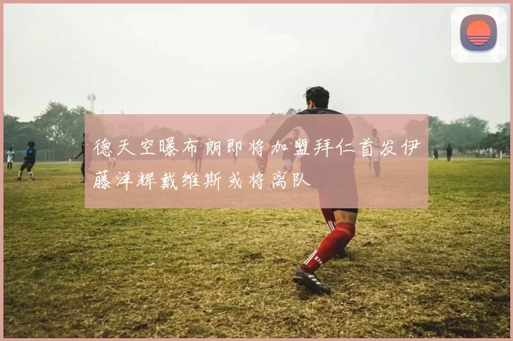 德天空曝布朗即将加盟拜仁首发伊藤洋辉戴维斯或将离队