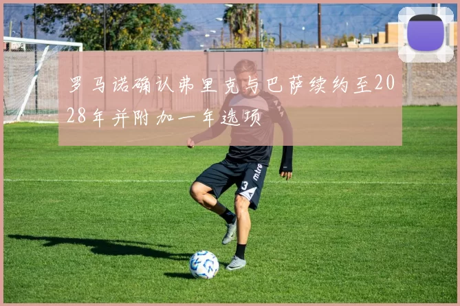 罗马诺确认弗里克与巴萨续约至2028年并附加一年选项