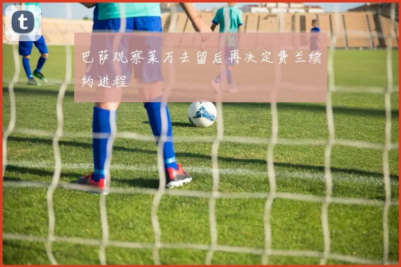 巴萨观察莱万去留后再决定费兰续约进程