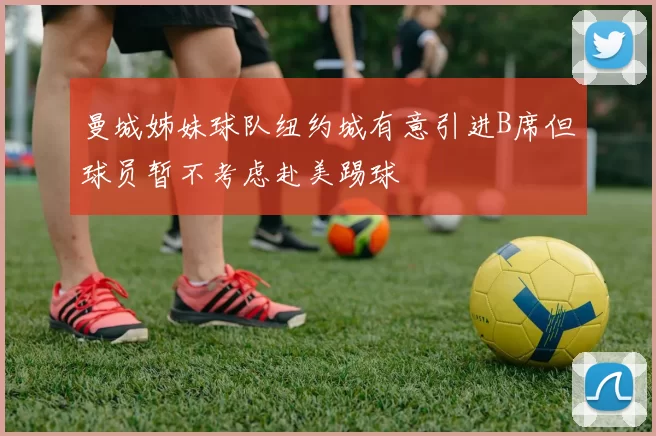 曼城姊妹球队纽约城有意引进B席但球员暂不考虑赴美踢球