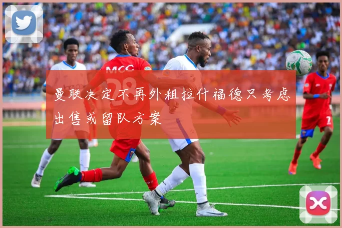 曼联决定不再外租拉什福德只考虑出售或留队方案