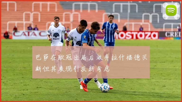 巴萨在欧冠出局后放弃拉什福德买断但其表现引发新考虑