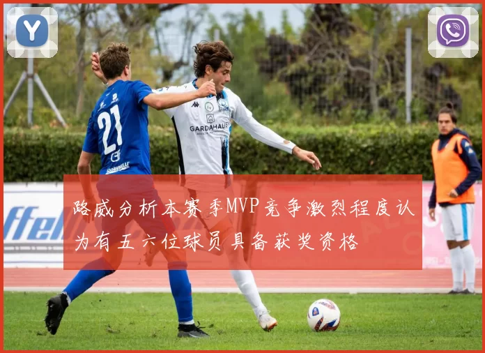 路威分析本赛季MVP竞争激烈程度认为有五六位球员具备获奖资格